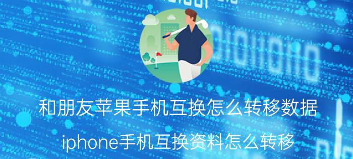 和朋友苹果手机互换怎么转移数据 iphone手机互换资料怎么转移？